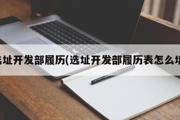 选址开发部履历(选址开发部履历表怎么填)