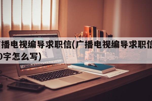 广播电视编导求职信(广播电视编导求职信600字怎么写)