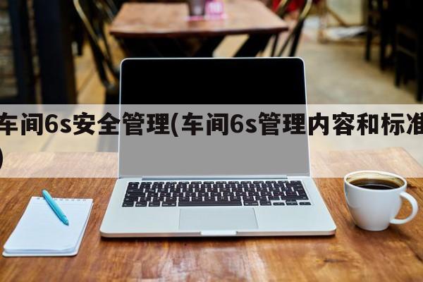 车间6s安全管理(车间6s管理内容和标准)