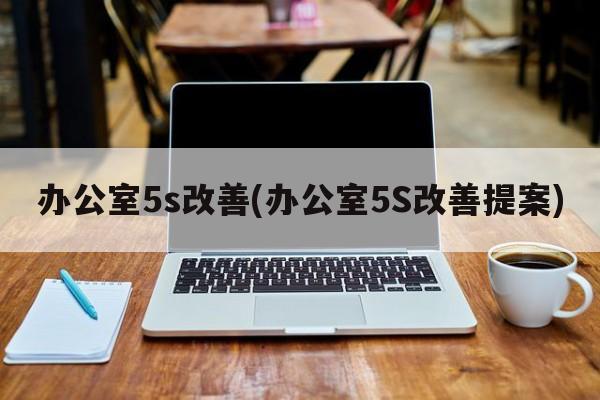 办公室5s改善(办公室5S改善提案)